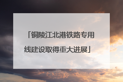 铜陵江北港铁路专用线建设取得重大进展
